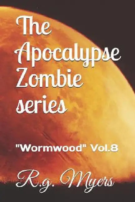 The Apocalypse Zombie Series: Wormwood Vol.8 by R. G. Myers