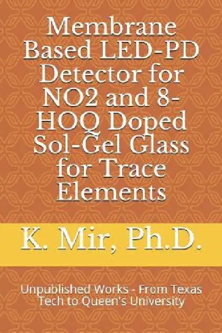 Membrane Based Led-Pd Detector for No2 and 8-Hoq Doped Sol-Gel Glass for Trace Elements: Unpublished Works - From Texas Tech to Queen's University by Kalam Mir
