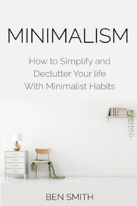 Minimalism: How to Simplify and Declutter Your life With Minimalist Habits by Ben Smith
