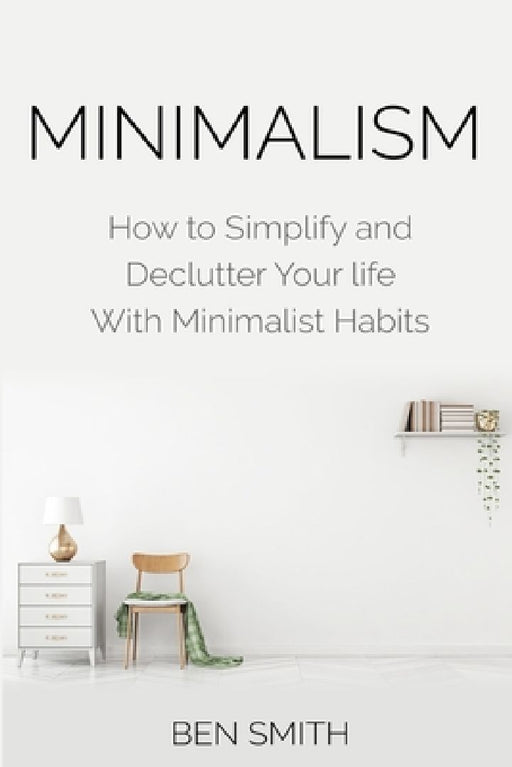 Minimalism: How to Simplify and Declutter Your life With Minimalist Habits by Ben Smith
