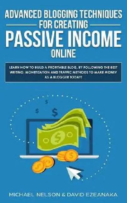 Advanced Blogging Techniques for Creating Passive Income Online: Learn How To Build a Profitable Blog, By Following The Best Writing, Monetization and by David Ezeanaka