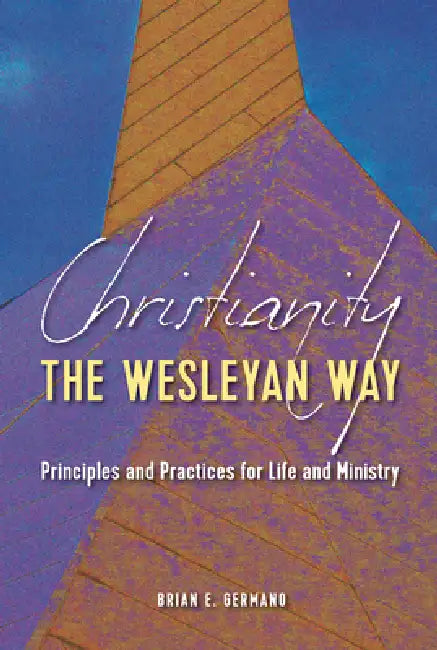 Christianity the Wesleyan Way: Principles and Practices for Life and Ministry by Brian E. Germano