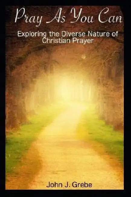 Pray as You Can: Exploring the Diverse Nature of Christian Prayer by John J. Grebe