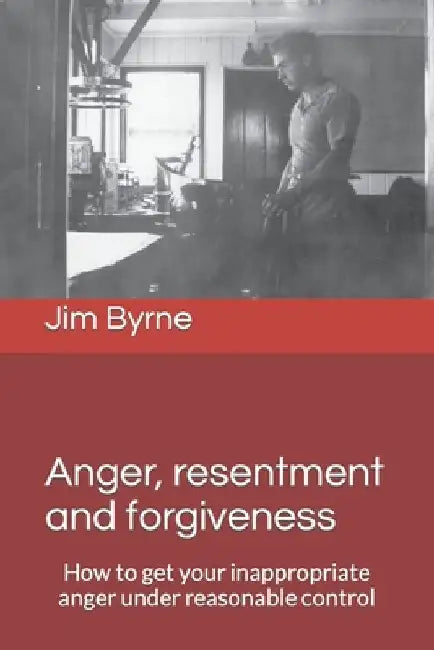Anger, resentment and forgiveness: How to get your anger under reasonable control by Jim Byrne
