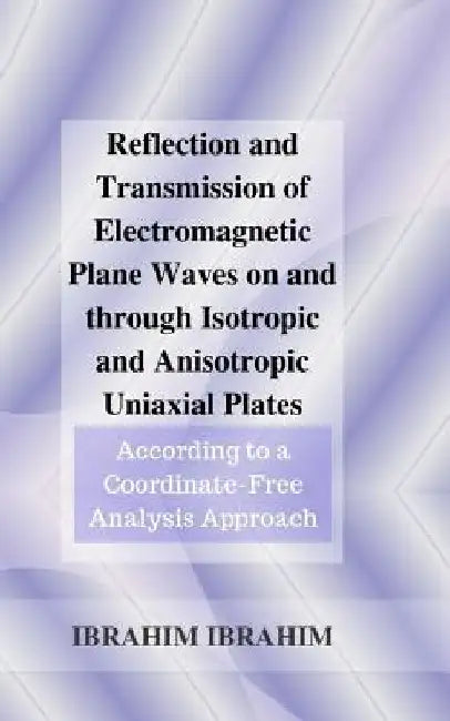 Reflection and Transmission of Electromagnetic Plane Waves on and through Isotropic and Anisotropic Uniaxial Plates: According to a Coordinate-Free An by Ibrahim Ibrahim Msc