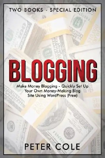 Blogging: Special Edition (Two Books) - Make Money Blogging - Quickly Set Up Your Own Money Making Blog Site Using WordPress (FREE) by Peter Cole