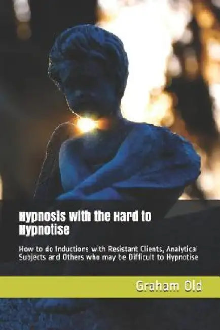 Hypnosis with the Hard to Hypnotise: How to Do Inductions with Resistant Clients, Analytical Subjects and Others Who May Be Difficult to Hypnotise by Graham Old