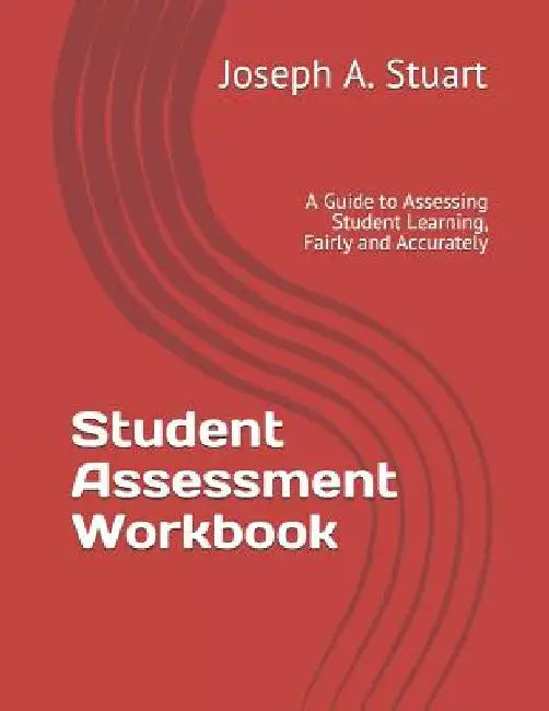 Student Assessment Workbook: A Guide to Assessing Student Learning, Fairly and Accurately by Joseph A. Stuart