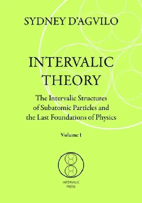Intervalic Theory: The Intervalic Structures of Subatomic Particles and the Last Foundations of Physics (vol. 1): The beautiful Theory of by Sydney D'Agvilo