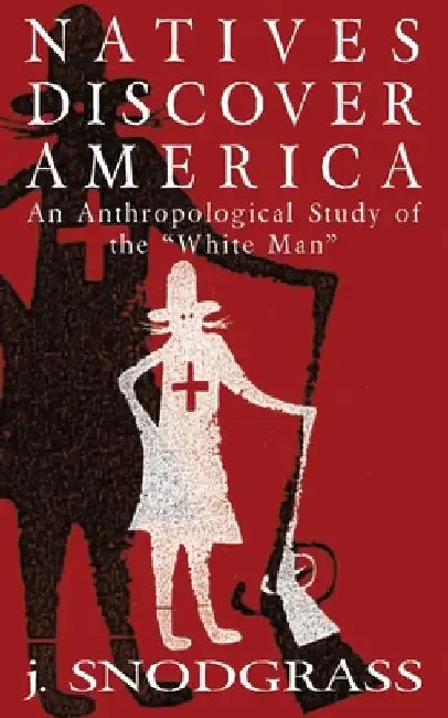 Natives Discover America: An Anthropological Study of the "White Man" by J. Snodgrass