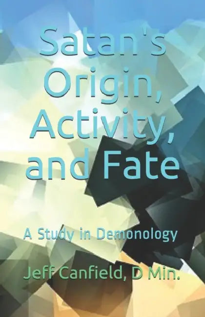 Satan's Origin, Activity, and Fate: A Study in Demonology by Jeff Canfield D. Min