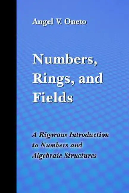 Numbers, Rings, and Fields: A Rigorous Introduction to Numbers and Algebraic Structures by Angel Victor Oneto