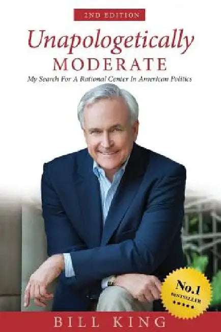 Unapologetically Moderate: My Search for the Rational Center in American Politics by Bill King