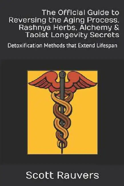 The Official Guide to Reversing the Aging Process. Rashnya Herbs, Alchemy & Taoist Longevity Secrets: Detoxification Methods that Extend Lifespan by Scott Rauvers