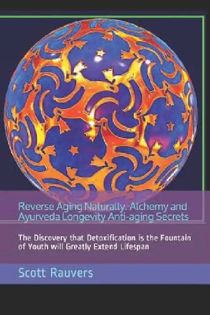 Reverse Aging Naturally. Alchemy and Ayurveda Longevity Anti-aging Secrets: The Discovery that Detoxification is the Fountain of Youth will Greatly Ex by Scott Rauvers
