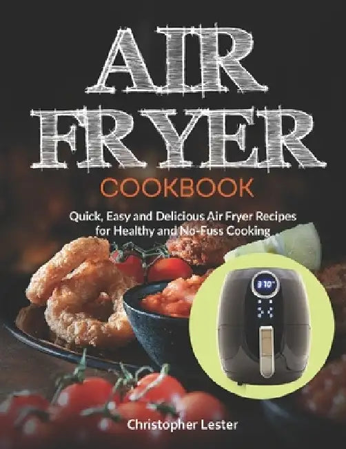Air Fryer Cookbook: Quick, Easy and Delicious Air Fryer Recipes for Healthy and No-Fuss Cooking by Christopher Lester