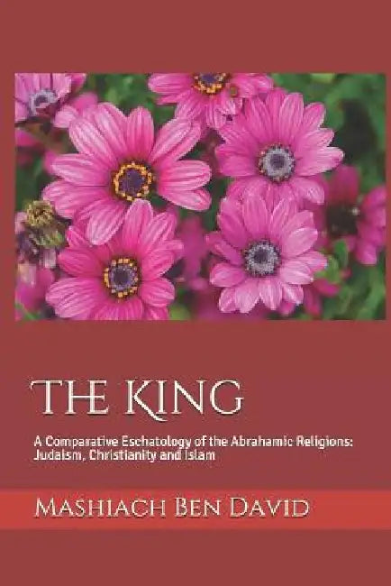 The King: A Comparative Eschatology of the Abrahamic Religions: Judaism, Christianity and Islam by Mashiach Ben David