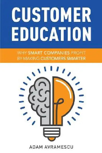 Customer Education: Why Smart Companies Profit by Making Customers Smarter by Adam Avramescu