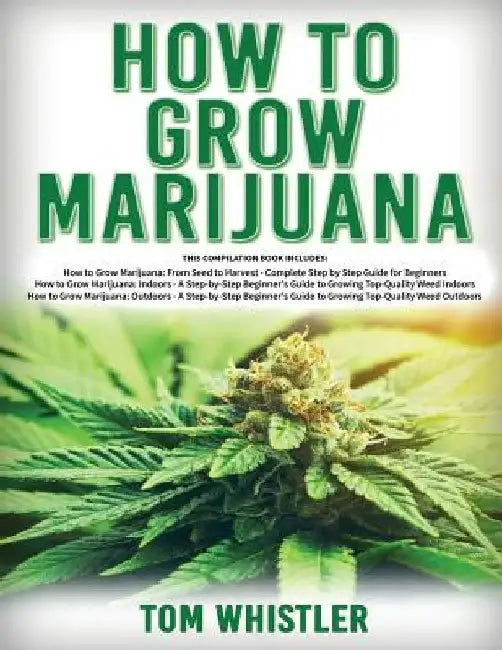 How to Grow Marijuana: 3 Books in 1 - The Complete Beginner's Guide for Growing Top-Quality Weed Indoors and Outdoors by Tom Whistler
