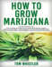 How to Grow Marijuana: 3 Books in 1 - The Complete Beginner's Guide for Growing Top-Quality Weed Indoors and Outdoors by Tom Whistler