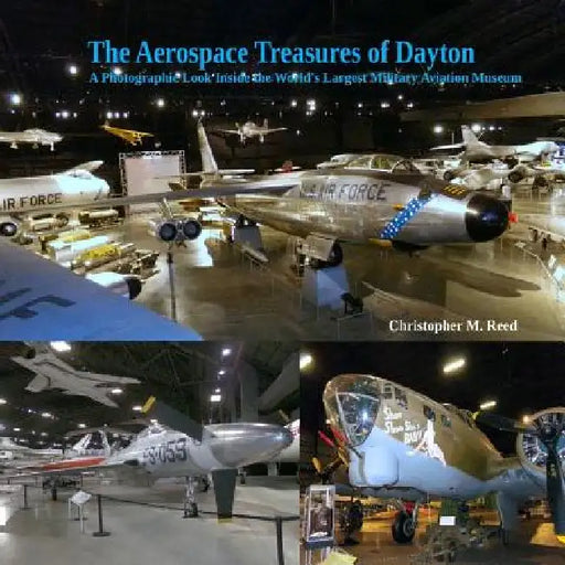 The Aerospace Treasures of Dayton: A Photographic Look Inside the World's Largest Military Aviation Museum by Christopher M. Reed