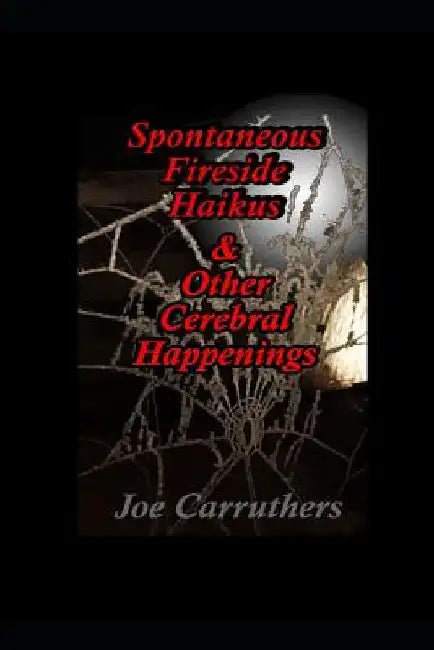 Spontaneous Fireside Haikus & Other Cerebral Happenings by Joe Carruthers