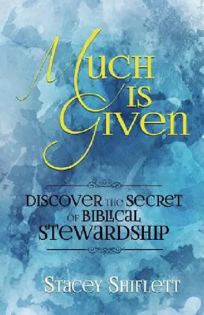 Much Is Given: Discover the Secret of Biblical Stewardship by Stacey Shiflett