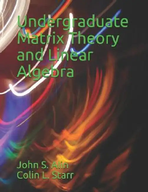 Undergraduate Matrix Theory and Linear Algebra by Colin L. Starr