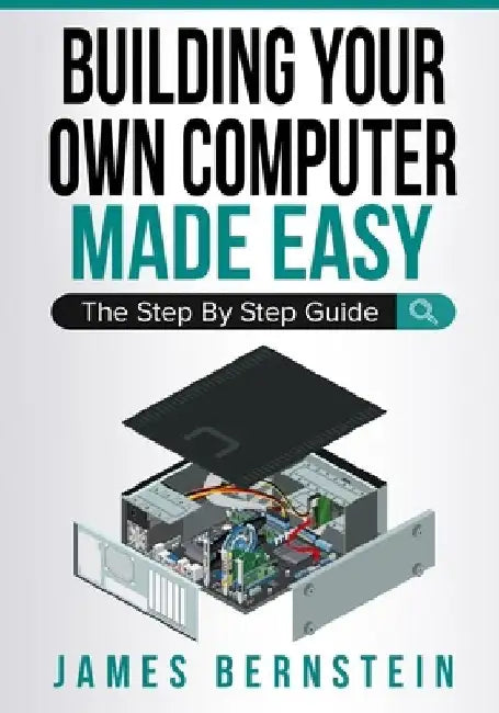 Building Your Own Computer Made Easy: The Step By Step Guide by James Bernstein