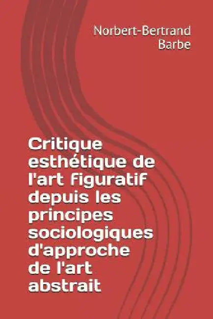 Critique esthétique de l'art figuratif depuis les principes sociologiques d'approche de l'art abstrait by Barbe, Norbert-Bertrand