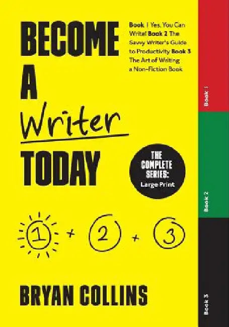 Become a Writer Today: The Complete Series: Book 1: Yes, You Can Write! Book 2: The Savvy Writer's Guide to Productivity Book 3: The Art of W by Bryan Collins