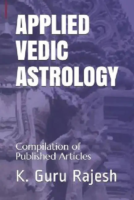 Applied Vedic Astrology: Compilation of Published Articles by K. Guru Rajesh