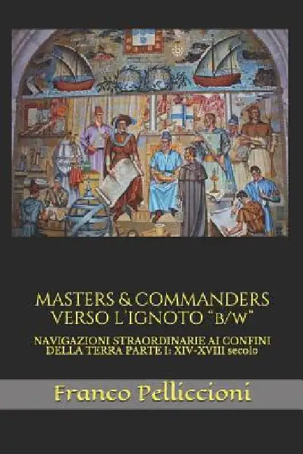 MASTERS & COMMANDERS VERSO L'IGNOTO "b/w": NAVIGAZIONI STRAORDINARIE AI CONFINI DELLA TERRA PARTE I: XIV-XVIII secolo by Pelliccioni, Franco