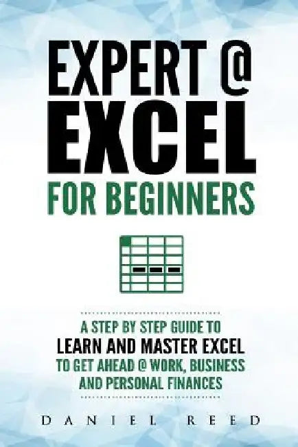 Expert @ Excel: For Beginners: A Step by Step Guide to Learn and Master Excel to Get Ahead @ Work, Business and Personal Finances by Daniel Reed