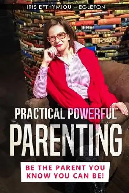 Practical Powerful Parenting: Be the Parent You Know You Can Be! by Iris Efthymiou -. Egleton