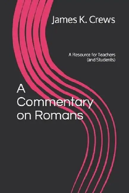 A Commentary on Romans: A Resource for Teachers (and Students) by James K. Crews