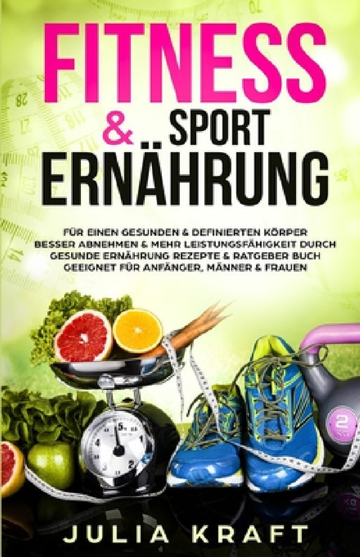 Fitness & Sport Ernährung: Für einen gesunden & definierten Körper Besser abnehmen & mehr Leistungsfähigkeit durch gesunde Ernährung - Rezepte & by Julia Kraft