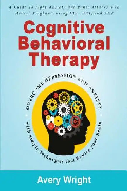 Cognitive Behavioral Therapy: A Guide to Fight Anxiety and Panic Attacks with Mental Toughness Using Cbt, Dbt, and ACT - Overcome Depression and Anx by Avery Wright