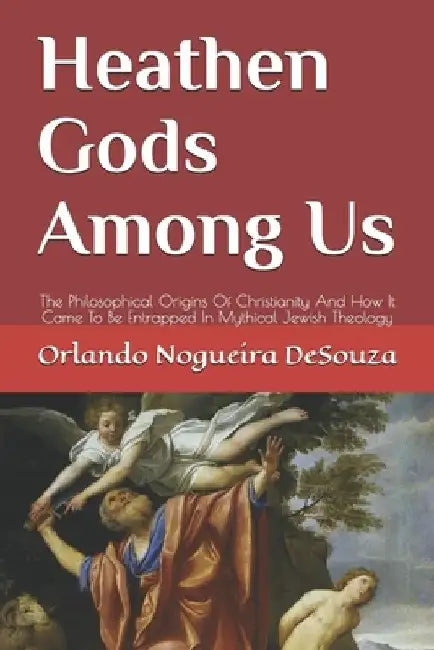 Heathen Gods Among Us: The Philosophical Origins Of Christianity And How It Came To Be Entrapped In Mythical Jewish Theology by Orlando Nogueira Desouza Phb