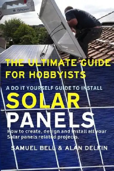 The Ultimate Guide for Hobbyists a Do It Yourself Guide to Install Solar Panels: How to Create, Design and Install All Your Solar Panels Related Proje by Alan Adrian Delfin Cota