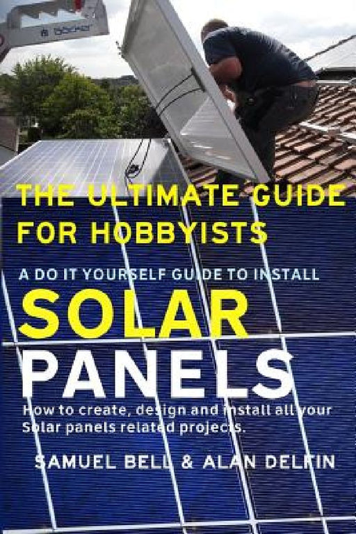 The Ultimate Guide for Hobbyists a Do It Yourself Guide to Install Solar Panels: How to Create, Design and Install All Your Solar Panels Related Proje by Alan Adrian Delfin Cota
