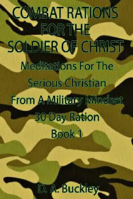 Combat Rations For The Soldier Of Christ: Meditation for the Serious Christian From A Military Mindset by D. a. Buckley