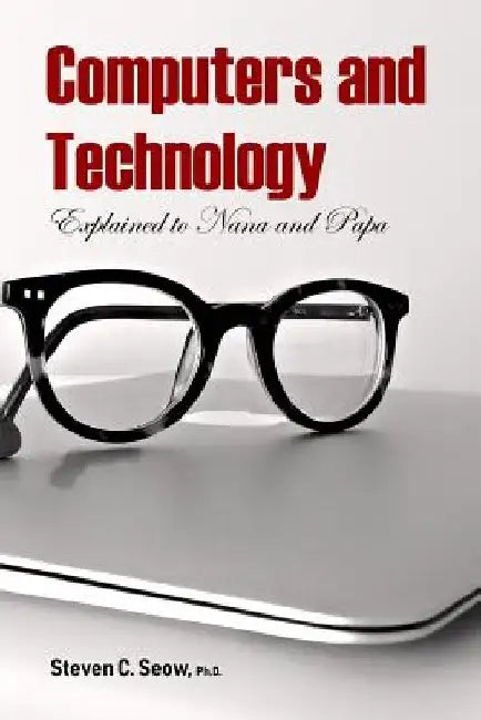 Computers and Technology Explained to Nana and Papa by Steven C. Seow Ph. D.