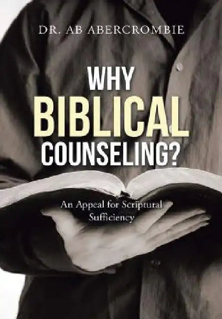 Why Biblical Counseling?: An Appeal for Scriptural Sufficiency by Ab Abercrombie