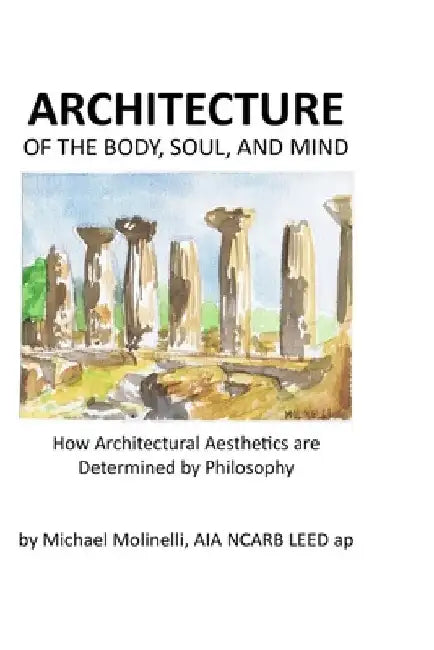 ARCHITECTURE of The Body, Soul, and Mind: How Architectural Aesthetics are Determined by Philosophy by Michael Molinelli