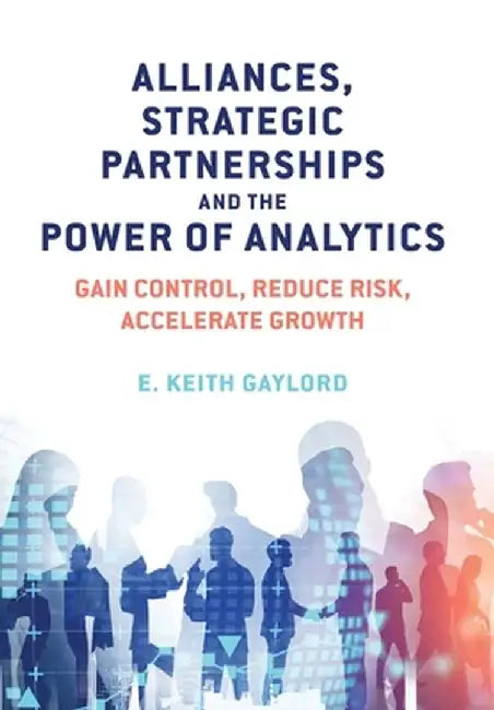 Alliances, Strategic Partnerships and the Power of Analytics: Gain Control, Reduce Risk and Accelerate Growth by E. Keith Gaylord