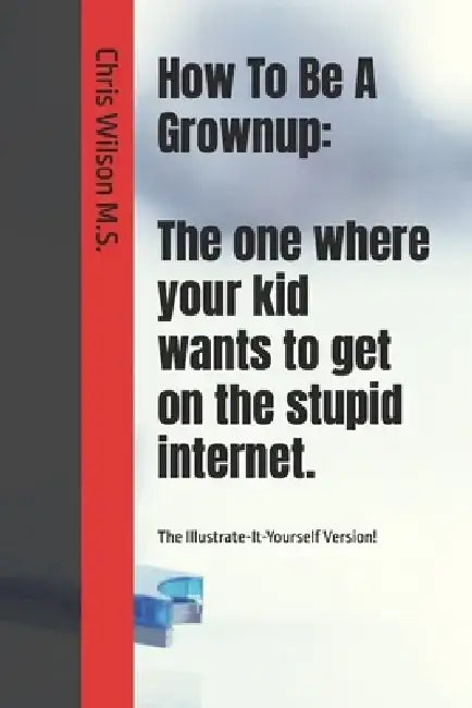 How To Be A Grownup: The one where your kid wants to get on the stupid internet.: The Illustrate-It-Yourself Version! by Chris Wilson