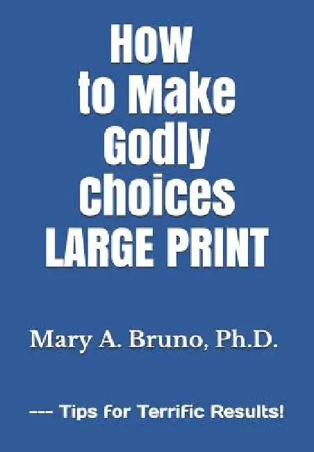How to Make Godly Choices: LARGE PRINT --- Tips for Terrific Results! by Mary a. Bruno Ph. D.
