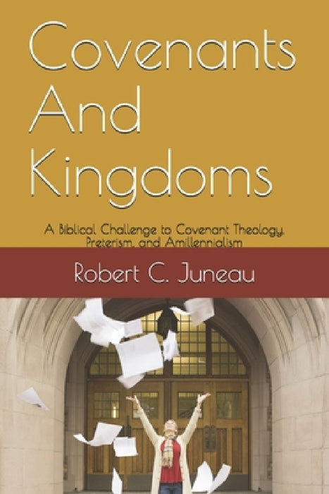 Covenants And Kingdoms: A Biblical Challenge to Covenant Theology, Preterism, and Amillennialism. by Robert C. Juneau
