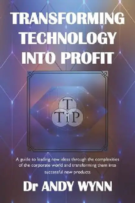Transforming Technology into Profit: A guide to leading new ideas through the complexities of the corporate world and transforming them into successfu by Andy Wynn